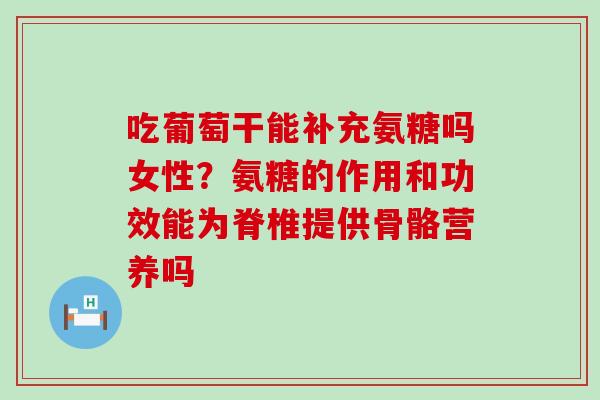 吃葡萄干能补充氨糖吗女性?氨糖的作用和功效能为脊椎提供骨骼营养吗-第1张图片-氨糖科普网 吃葡萄干能补充氨糖吗女性?氨糖的作用和功效能为脊椎提供骨骼营养吗-第1张图片-氨糖科普网