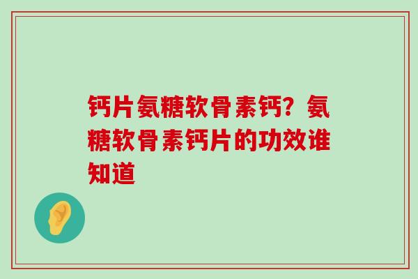 钙片氨糖软骨素钙?氨糖软骨素钙片的功效谁知道-第1张图片-氨糖科普网 钙片氨糖软骨素钙?氨糖软骨素钙片的功效谁知道-第1张图片-氨糖科普网