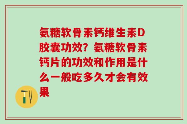 氨糖软骨素钙维生素D胶囊功效？氨糖软骨素钙片的功效和作用是什么一般吃多久才会有效果-第1张图片-氨糖科普网