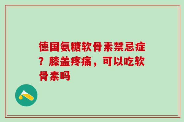 德国氨糖软骨素禁忌症?膝盖疼痛,可以吃软骨素吗-第1张图片-氨糖科普网 德国氨糖软骨素禁忌症?膝盖疼痛,可以吃软骨素吗-第1张图片-氨糖科普网
