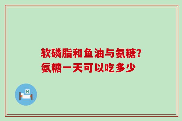 软磷脂和鱼油与氨糖?氨糖一天可以吃多少-第1张图片-氨糖科普网 软磷脂和鱼油与氨糖?氨糖一天可以吃多少-第1张图片-氨糖科普网