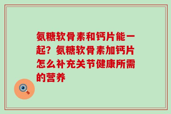 氨糖软骨素和钙片能一起?氨糖软骨素加钙片怎么补充关节健康所需的营养-第1张图片-氨糖科普网 氨糖软骨素和钙片能一起?氨糖软骨素加钙片怎么补充关节健康所需的营养-第1张图片-氨糖科普网