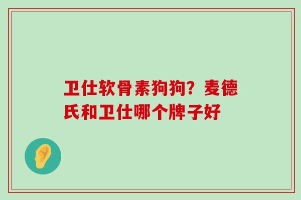 卫仕软骨素狗狗?麦德氏和卫仕哪个牌子好-第1张图片-氨糖科普网 卫仕软骨素狗狗?麦德氏和卫仕哪个牌子好-第1张图片-氨糖科普网