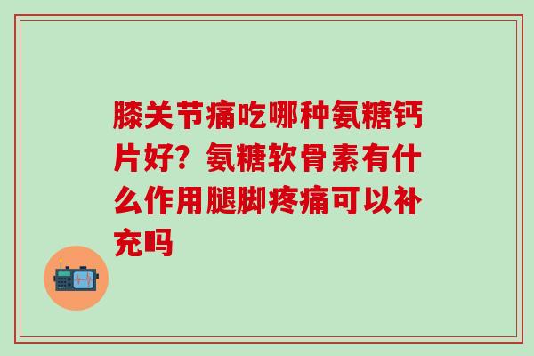 膝关节痛吃哪种氨糖钙片好?氨糖软骨素有什么作用腿脚疼痛可以补充吗-第1张图片-氨糖科普网 膝关节痛吃哪种氨糖钙片好?氨糖软骨素有什么作用腿脚疼痛可以补充吗-第1张图片-氨糖科普网