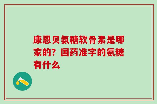 康恩贝氨糖软骨素是哪家的?国药准字的氨糖有什么-第1张图片-氨糖科普网 康恩贝氨糖软骨素是哪家的?国药准字的氨糖有什么-第1张图片-氨糖科普网