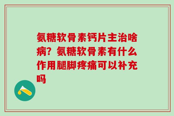 氨糖软骨素钙片主治啥病?氨糖软骨素有什么作用腿脚疼痛可以补充吗-第1张图片-氨糖科普网 氨糖软骨素钙片主治啥病?氨糖软骨素有什么作用腿脚疼痛可以补充吗-第1张图片-氨糖科普网