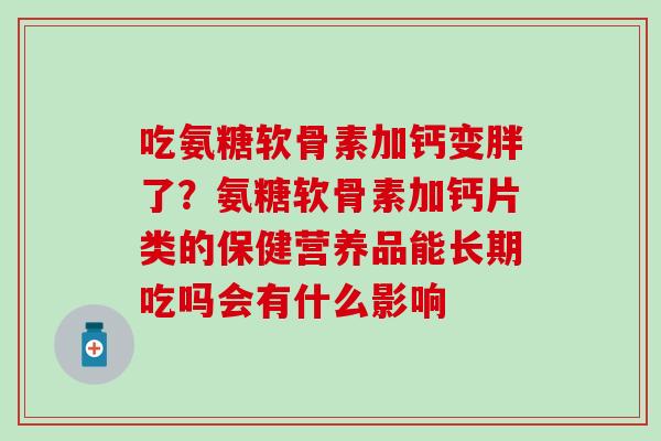 吃氨糖软骨素加钙变胖了？氨糖软骨素加钙片类的保健营养品能长期吃吗会有什么影响-第1张图片-氨糖科普网
