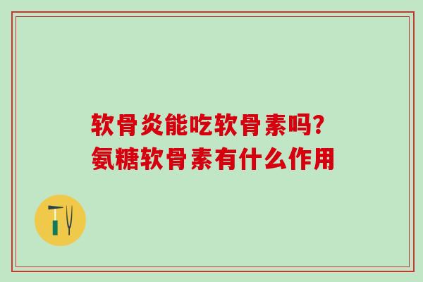 软骨炎能吃软骨素吗?氨糖软骨素有什么作用-第1张图片-氨糖科普网 软骨炎能吃软骨素吗?氨糖软骨素有什么作用-第1张图片-氨糖科普网