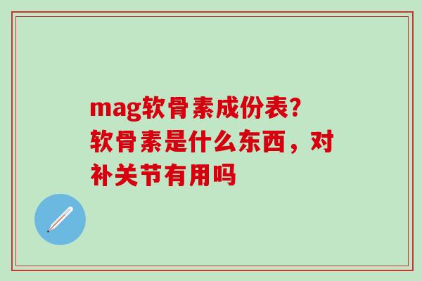 mag软骨素成份表?软骨素是什么东西,对补关节有用吗-第1张图片-氨糖科普网 mag软骨素成份表?软骨素是什么东西,对补关节有用吗-第1张图片-氨糖科普网