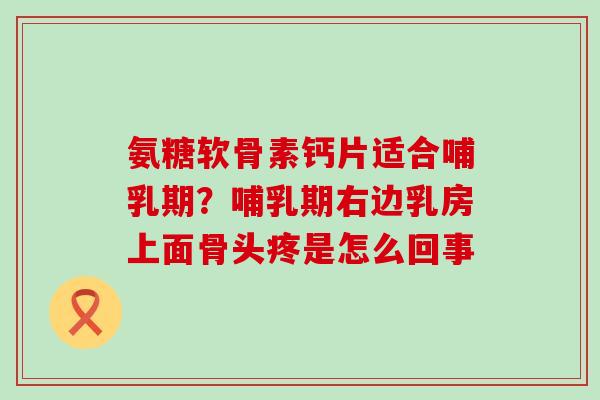 氨糖软骨素钙片适合哺乳期？哺乳期右边乳房上面骨头疼是怎么回事-第1张图片-氨糖科普网