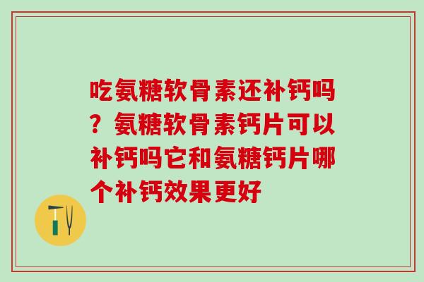 吃氨糖软骨素还补钙吗？氨糖软骨素钙片可以补钙吗它和氨糖钙片哪个补钙效果更好-第1张图片-氨糖科普网