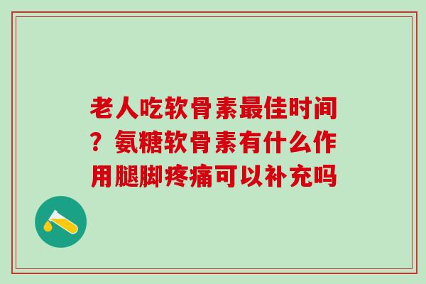 老人吃软骨素最佳时间？氨糖软骨素有什么作用腿脚疼痛可以补充吗-第1张图片-氨糖科普网