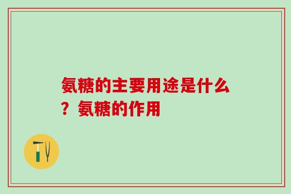 氨糖的主要用途是什么？氨糖的作用-第1张图片-氨糖科普网