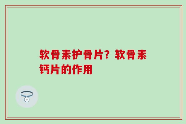 软骨素护骨片?软骨素钙片的作用-第1张图片-氨糖科普网 软骨素护骨片?软骨素钙片的作用-第1张图片-氨糖科普网