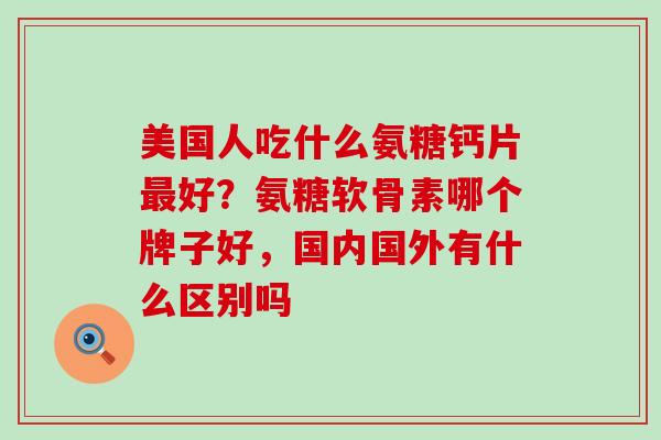 美国人吃什么氨糖钙片最好?氨糖软骨素哪个牌子好,国内国外有什么区别吗-第1张图片-氨糖科普网 美国人吃什么氨糖钙片最好?氨糖软骨素哪个牌子好,国内国外有什么区别吗-第1张图片-氨糖科普网