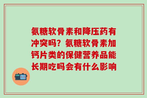 氨糖软骨素和降压药有冲突吗?氨糖软骨素加钙片类的保健营养品能长期吃吗会有什么影响-第1张图片-氨糖科普网 氨糖软骨素和降压药有冲突吗?氨糖软骨素加钙片类的保健营养品能长期吃吗会有什么影响-第1张图片-氨糖科普网
