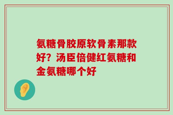 氨糖骨胶原软骨素那款好?汤臣倍健红氨糖和金氨糖哪个好-第1张图片-氨糖科普网 氨糖骨胶原软骨素那款好?汤臣倍健红氨糖和金氨糖哪个好-第1张图片-氨糖科普网