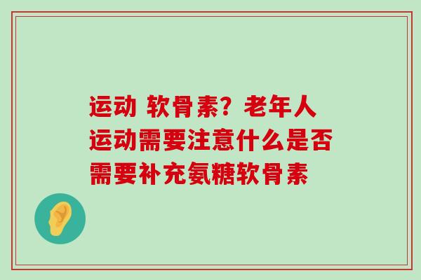 运动 软骨素？老年人运动需要注意什么是否需要补充氨糖软骨素-第1张图片-氨糖科普网