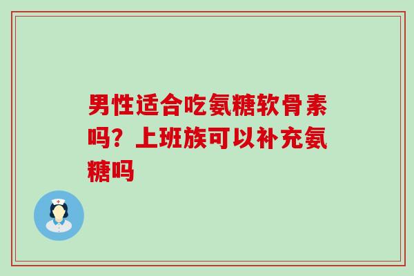 男性适合吃氨糖软骨素吗?上班族可以补充氨糖吗-第1张图片-氨糖科普网 男性适合吃氨糖软骨素吗?上班族可以补充氨糖吗-第1张图片-氨糖科普网