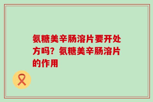 氨糖美辛肠溶片要开处方吗?氨糖美辛肠溶片的作用-第1张图片-氨糖科普网 氨糖美辛肠溶片要开处方吗?氨糖美辛肠溶片的作用-第1张图片-氨糖科普网