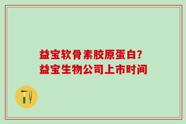 益宝软骨素胶原蛋白?益宝生物公司上市时间-第1张图片-氨糖科普网 益宝软骨素胶原蛋白?益宝生物公司上市时间-第1张图片-氨糖科普网