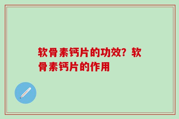 软骨素钙片的功效?软骨素钙片的作用-第1张图片-氨糖科普网 软骨素钙片的功效?软骨素钙片的作用-第1张图片-氨糖科普网