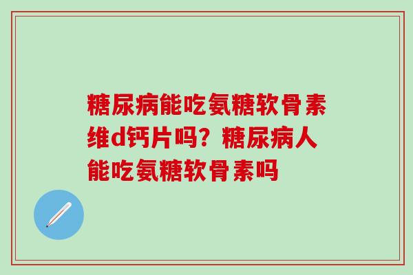 糖尿病能吃氨糖软骨素维d钙片吗?糖尿病人能吃氨糖软骨素吗-第1张图片-氨糖科普网 糖尿病能吃氨糖软骨素维d钙片吗?糖尿病人能吃氨糖软骨素吗-第1张图片-氨糖科普网