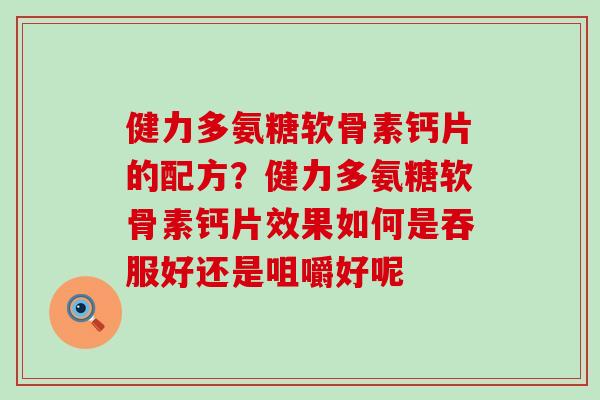 健力多氨糖软骨素钙片的配方？健力多氨糖软骨素钙片效果如何是吞服好还是咀嚼好呢-第1张图片-氨糖科普网