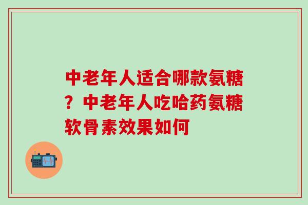 中老年人适合哪款氨糖?中老年人吃哈药氨糖软骨素效果如何-第1张图片-氨糖科普网 中老年人适合哪款氨糖?中老年人吃哈药氨糖软骨素效果如何-第1张图片-氨糖科普网