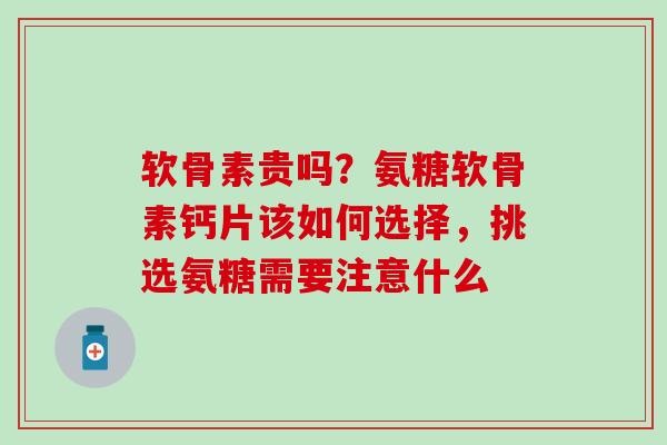 软骨素贵吗？氨糖软骨素钙片该如何选择，挑选氨糖需要注意什么-第1张图片-氨糖科普网
