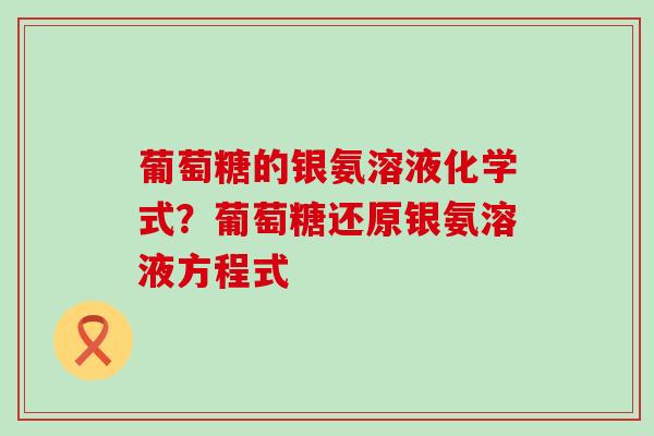 葡萄糖的银氨溶液化学式?葡萄糖还原银氨溶液方程式-第1张图片-氨糖科普网 葡萄糖的银氨溶液化学式?葡萄糖还原银氨溶液方程式-第1张图片-氨糖科普网