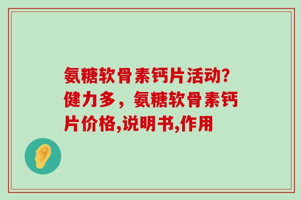 氨糖软骨素钙片活动?健力多,氨糖软骨素钙片价格,说明书,作用-第1张图片-氨糖科普网 氨糖软骨素钙片活动?健力多,氨糖软骨素钙片价格,说明书,作用-第1张图片-氨糖科普网