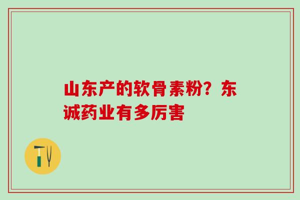 山东产的软骨素粉?东诚药业有多厉害-第1张图片-氨糖科普网 山东产的软骨素粉?东诚药业有多厉害-第1张图片-氨糖科普网