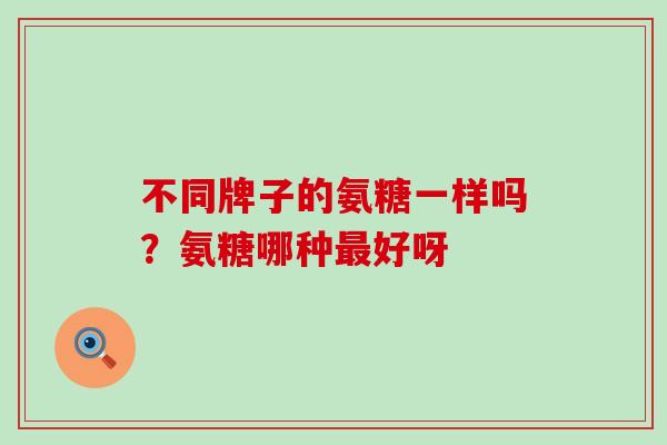 不同牌子的氨糖一样吗?氨糖哪种最好呀-第1张图片-氨糖科普网 不同牌子的氨糖一样吗?氨糖哪种最好呀-第1张图片-氨糖科普网