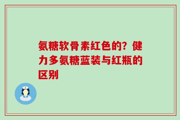 氨糖软骨素红色的？健力多氨糖蓝装与红瓶的区别-第1张图片-氨糖科普网