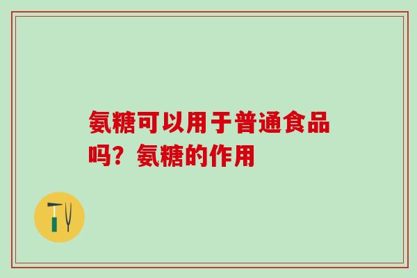 氨糖可以用于普通食品吗?氨糖的作用-第1张图片-氨糖科普网 氨糖可以用于普通食品吗?氨糖的作用-第1张图片-氨糖科普网