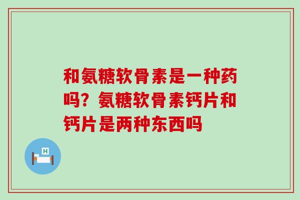 和氨糖软骨素是一种药吗?氨糖软骨素钙片和钙片是两种东西吗-第1张图片-氨糖科普网 和氨糖软骨素是一种药吗?氨糖软骨素钙片和钙片是两种东西吗-第1张图片-氨糖科普网