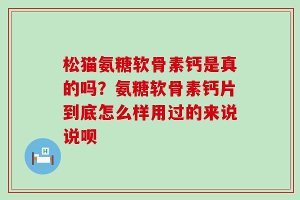 松猫氨糖软骨素钙是真的吗？氨糖软骨素钙片到底怎么样用过的来说说呗-第1张图片-氨糖科普网