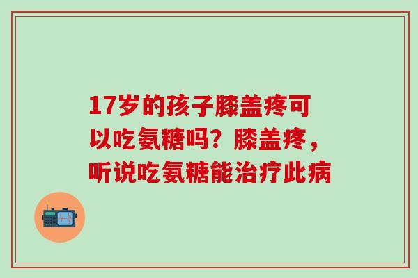 17岁的孩子膝盖疼可以吃氨糖吗？膝盖疼，听说吃氨糖能治疗此病-第1张图片-氨糖科普网