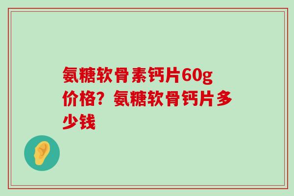 氨糖软骨素钙片60g价格?氨糖软骨钙片多少钱-第1张图片-氨糖科普网 氨糖软骨素钙片60g价格?氨糖软骨钙片多少钱-第1张图片-氨糖科普网