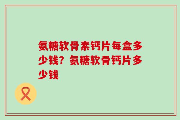 氨糖软骨素钙片每盒多少钱？氨糖软骨钙片多少钱-第1张图片-氨糖科普网