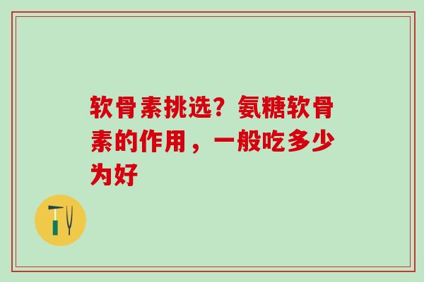 软骨素挑选?氨糖软骨素的作用,一般吃多少为好-第1张图片-氨糖科普网 软骨素挑选?氨糖软骨素的作用,一般吃多少为好-第1张图片-氨糖科普网