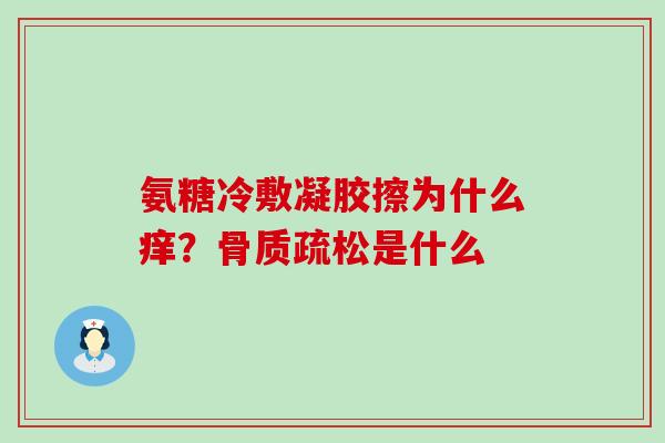 氨糖冷敷凝胶擦为什么痒?骨质疏松是什么-第1张图片-氨糖科普网 氨糖冷敷凝胶擦为什么痒?骨质疏松是什么-第1张图片-氨糖科普网