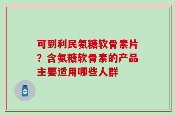可到利民氨糖软骨素片?含氨糖软骨素的产品主要适用哪些人群-第1张图片-氨糖科普网 可到利民氨糖软骨素片?含氨糖软骨素的产品主要适用哪些人群-第1张图片-氨糖科普网