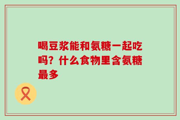 喝豆浆能和氨糖一起吃吗？什么食物里含氨糖最多-第1张图片-氨糖科普网