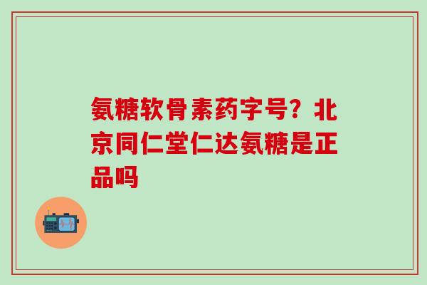 氨糖软骨素药字号?北京同仁堂仁达氨糖是正品吗-第1张图片-氨糖科普网 氨糖软骨素药字号?北京同仁堂仁达氨糖是正品吗-第1张图片-氨糖科普网