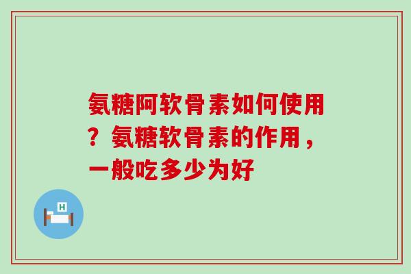 氨糖阿软骨素如何使用?氨糖软骨素的作用,一般吃多少为好-第1张图片-氨糖科普网 氨糖阿软骨素如何使用?氨糖软骨素的作用,一般吃多少为好-第1张图片-氨糖科普网
