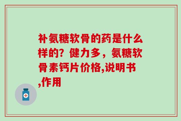补氨糖软骨的药是什么样的？健力多，氨糖软骨素钙片价格,说明书,作用-第1张图片-氨糖科普网