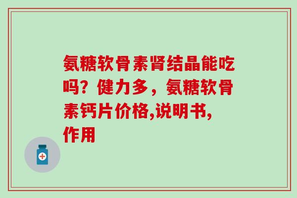 氨糖软骨素肾结晶能吃吗?健力多,氨糖软骨素钙片价格,说明书,作用-第1张图片-氨糖科普网 氨糖软骨素肾结晶能吃吗?健力多,氨糖软骨素钙片价格,说明书,作用-第1张图片-氨糖科普网
