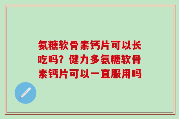 氨糖软骨素钙片可以长吃吗?健力多氨糖软骨素钙片可以一直服用吗-第1张图片-氨糖科普网 氨糖软骨素钙片可以长吃吗?健力多氨糖软骨素钙片可以一直服用吗-第1张图片-氨糖科普网